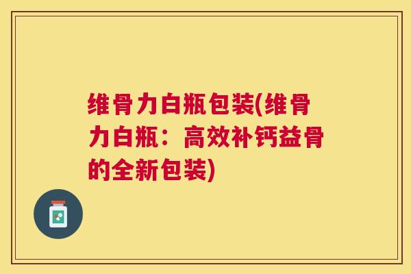 维骨力白瓶包装(维骨力白瓶：高效补钙益骨的全新包装)