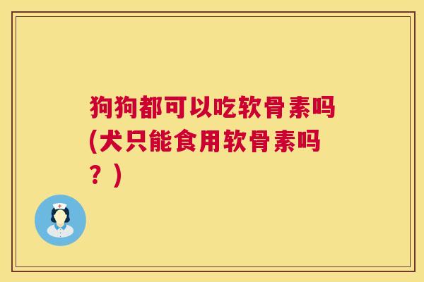 狗狗都可以吃软骨素吗(犬只能食用软骨素吗?) 狗狗都可以吃软骨素吗(犬只能食用软骨素吗?)