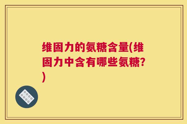 维固力的氨糖含量(维固力中含有哪些氨糖?)