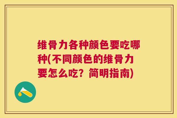维骨力各种颜色要吃哪种(不同颜色的维骨力要怎么吃?简明指南)