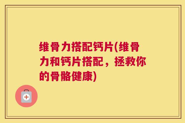维骨力搭配钙片(维骨力和钙片搭配,拯救你的骨骼健康)