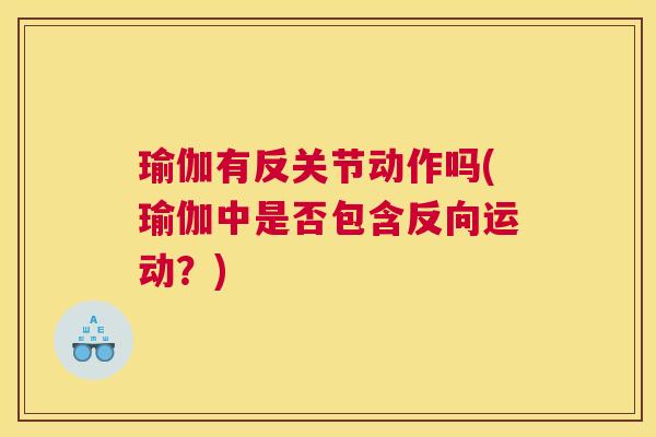 瑜伽有反关节动作吗(瑜伽中是否包含反向运动?) 瑜伽有反关节动作吗(瑜伽中是否包含反向运动?)