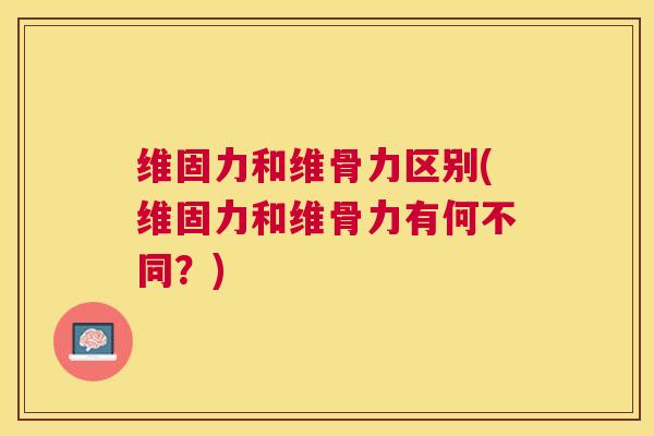 维固力和维骨力区别(维固力和维骨力有何不同？)