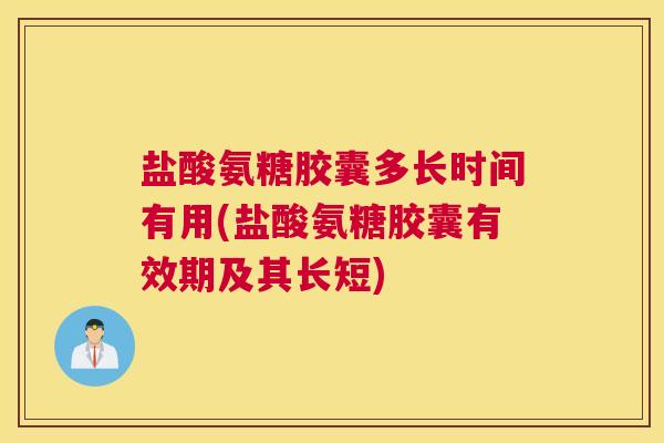 盐酸氨糖胶囊多长时间有用(盐酸氨糖胶囊有效期及其长短)