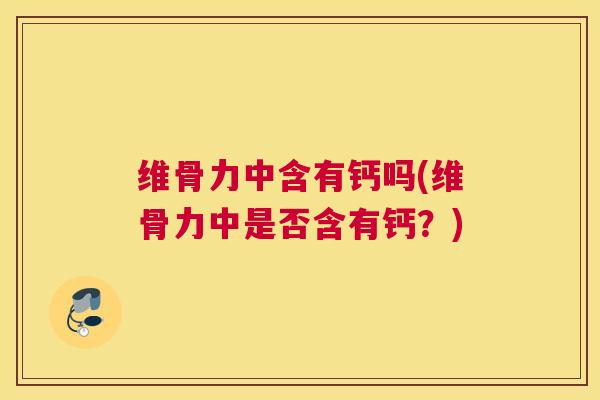 维骨力中含有钙吗(维骨力中是否含有钙?)
