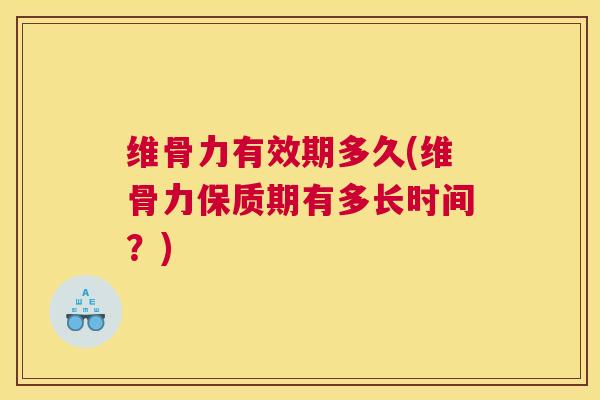 维骨力有效期多久(维骨力保质期有多长时间?)