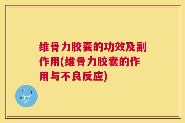维骨力胶囊的功效及副作用(维骨力胶囊的作用与不良反应)