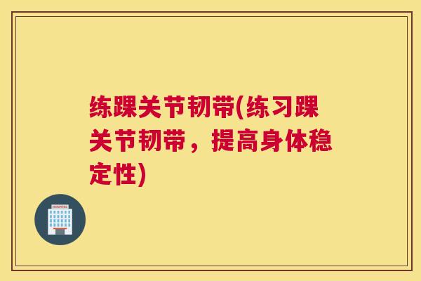 练踝关节韧带(练习踝关节韧带,提高身体稳定性)