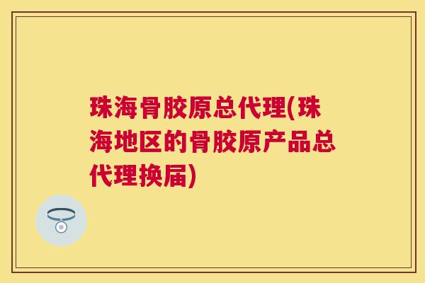 珠海骨胶原总代理(珠海地区的骨胶原产品总代理换届)