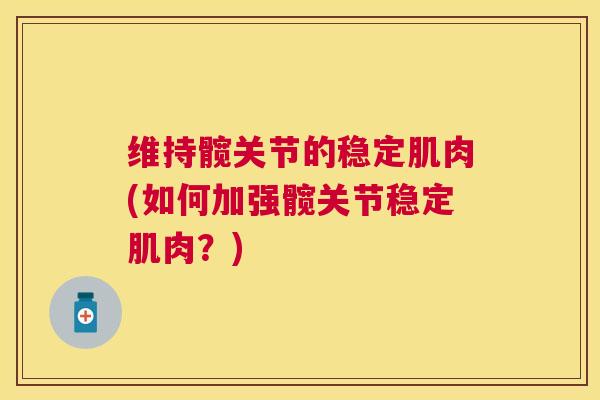 维持髋关节的稳定肌肉(如何加强髋关节稳定肌肉?) 维持髋关节的稳定肌肉(如何加强髋关节稳定肌肉?)
