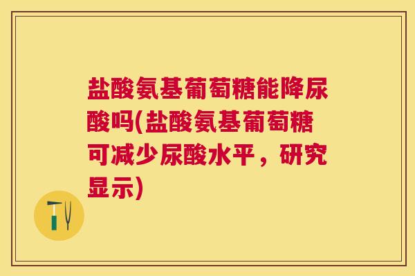 盐酸氨基葡萄糖能降尿酸吗(盐酸氨基葡萄糖可减少尿酸水平，研究显示)