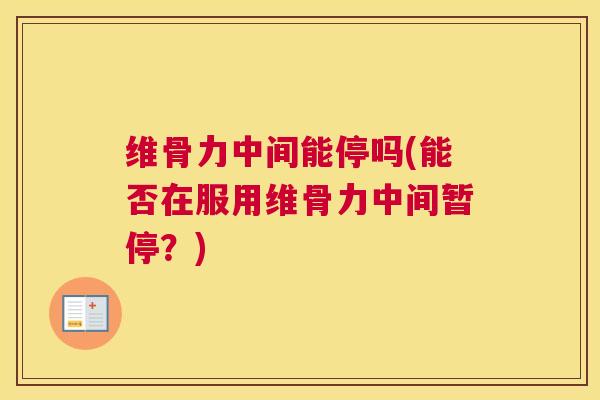 维骨力中间能停吗(能否在服用维骨力中间暂停?)