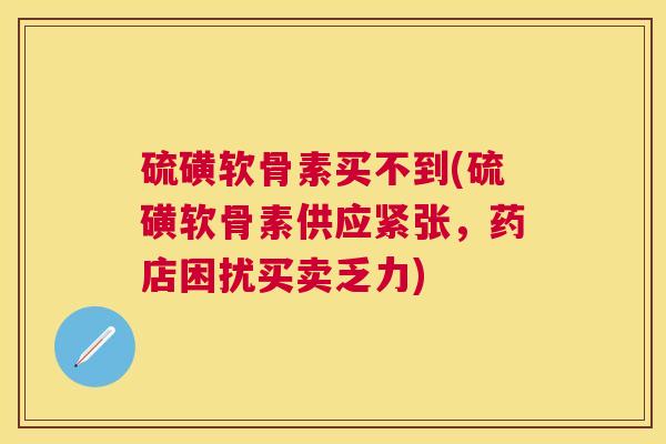 硫磺软骨素买不到(硫磺软骨素供应紧张,药店困扰买卖乏力)