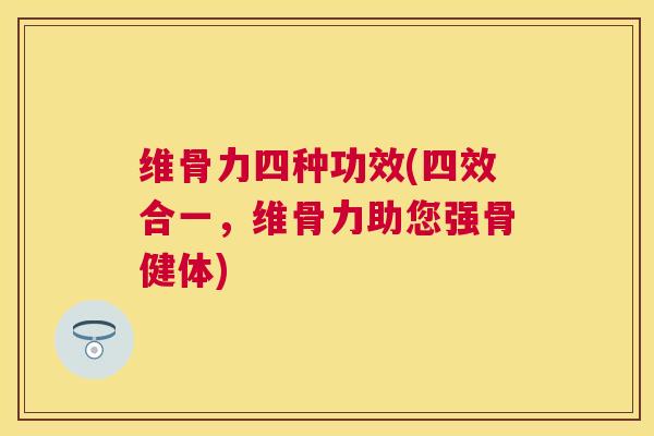维骨力四种功效(四效合一,维骨力助您强骨健体) 维骨力四种功效(四效合一,维骨力助您强骨健体)