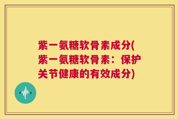 紫一氨糖软骨素成分(紫一氨糖软骨素:保护关节健康的有效成分)