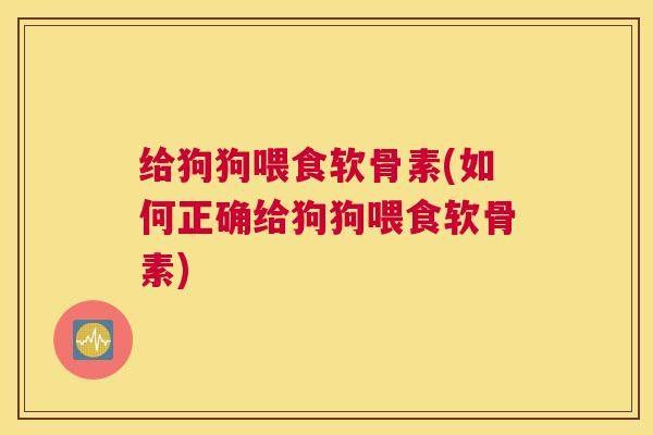 给狗狗喂食软骨素(如何正确给狗狗喂食软骨素)