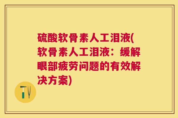 硫酸软骨素人工泪液(软骨素人工泪液:缓解眼部疲劳问题的有效解决方案)