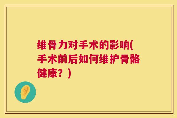 维骨力对手术的影响(手术前后如何维护骨骼健康?)