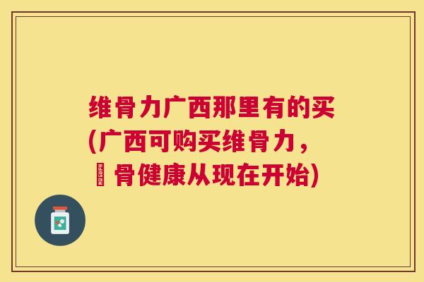 维骨力广西那里有的买(广西可购买维骨力,護骨健康从现在开始)