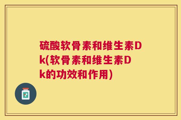 硫酸软骨素和维生素Dk(软骨素和维生素Dk的功效和作用)