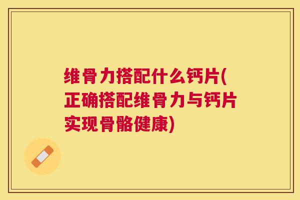 维骨力搭配什么钙片(正确搭配维骨力与钙片实现骨骼健康)