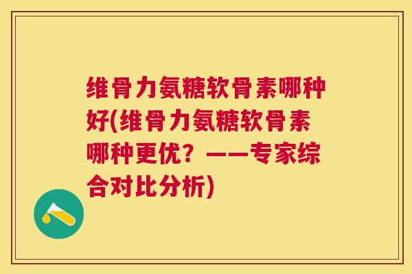 维骨力氨糖软骨素哪种好(维骨力氨糖软骨素哪种更优？——专家综合对比分析)