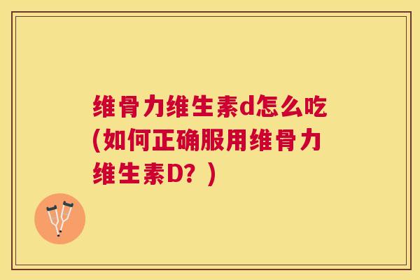 维骨力维生素d怎么吃(如何正确服用维骨力维生素D?)