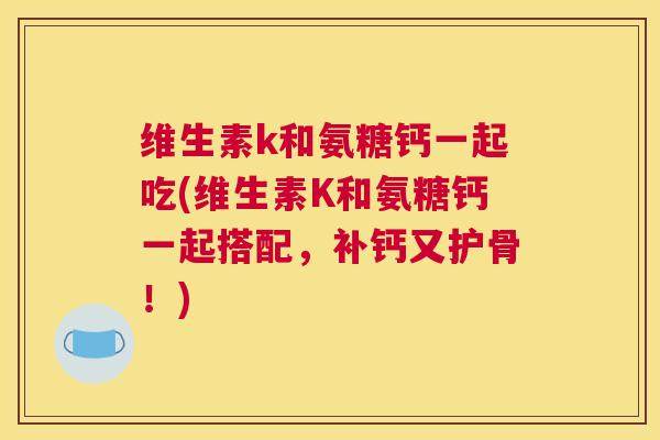维生素k和氨糖钙一起吃(维生素K和氨糖钙一起搭配,补钙又护骨!)