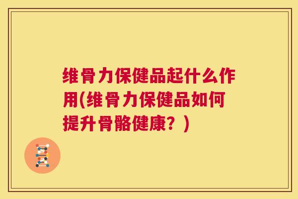 维骨力保健品起什么作用(维骨力保健品如何提升骨骼健康？)