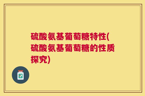硫酸氨基葡萄糖特性(硫酸氨基葡萄糖的性质探究)