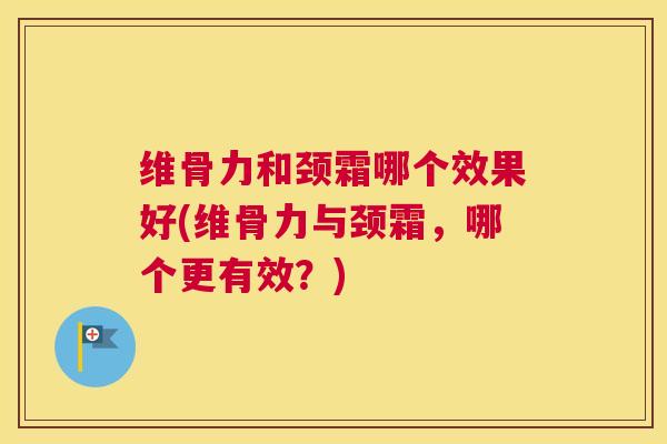 维骨力和颈霜哪个效果好(维骨力与颈霜,哪个更有效?)