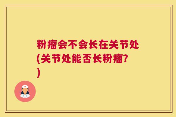 粉瘤会不会长在关节处(关节处能否长粉瘤?)