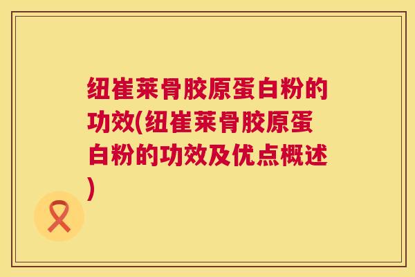 纽崔莱骨胶原蛋白粉的功效(纽崔莱骨胶原蛋白粉的功效及优点概述)