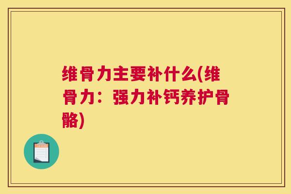 维骨力主要补什么(维骨力:强力补钙养护骨骼)