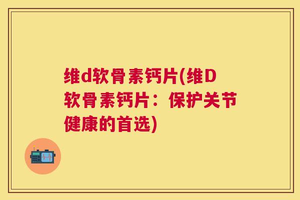维d软骨素钙片(维D软骨素钙片：保护关节健康的首选)