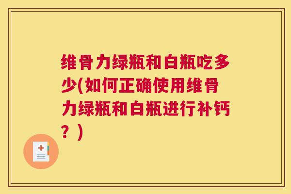 维骨力绿瓶和白瓶吃多少(如何正确使用维骨力绿瓶和白瓶进行补钙?)
