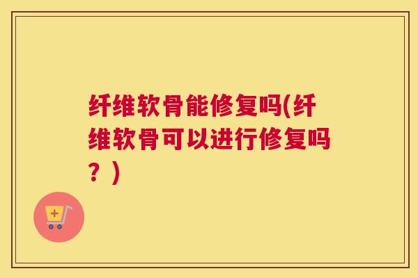 纤维软骨能修复吗(纤维软骨可以进行修复吗?)