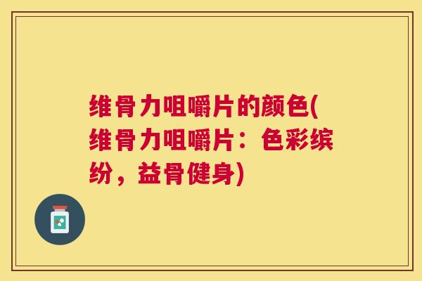 维骨力咀嚼片的颜色(维骨力咀嚼片:色彩缤纷,益骨健身)