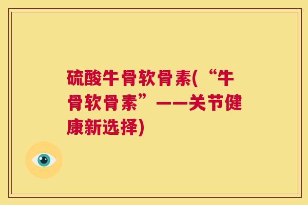 硫酸牛骨软骨素(“牛骨软骨素”——关节健康新选择)