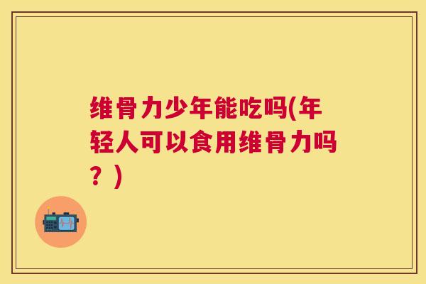 维骨力少年能吃吗(年轻人可以食用维骨力吗？)