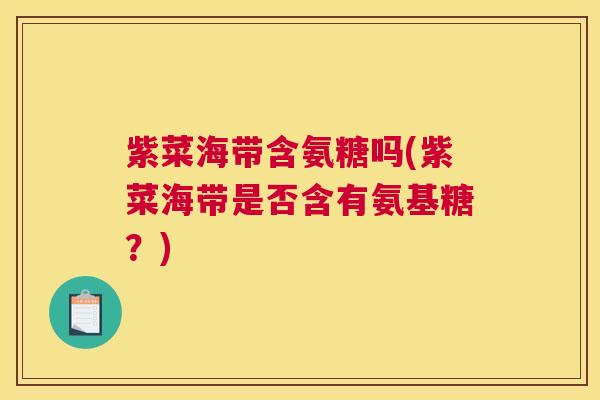 紫菜海带含氨糖吗(紫菜海带是否含有氨基糖?)