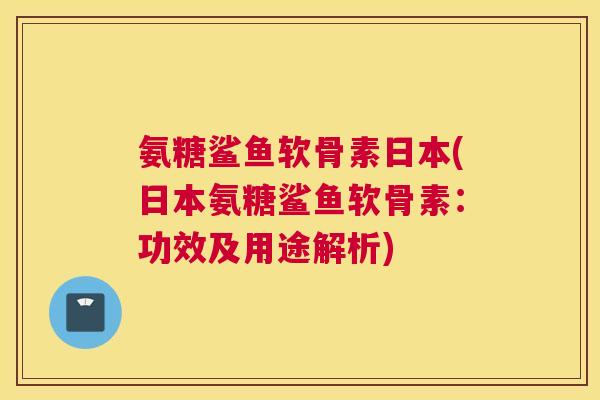 氨糖鲨鱼软骨素日本(日本氨糖鲨鱼软骨素:功效及用途解析)
