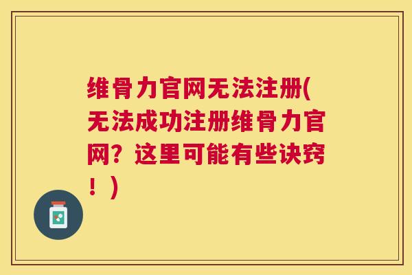 维骨力官网无法注册(无法成功注册维骨力官网?这里可能有些诀窍!)