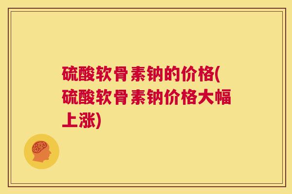 硫酸软骨素钠的价格(硫酸软骨素钠价格大幅上涨)