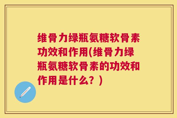 维骨力绿瓶氨糖软骨素功效和作用(维骨力绿瓶氨糖软骨素的功效和作用是什么?)