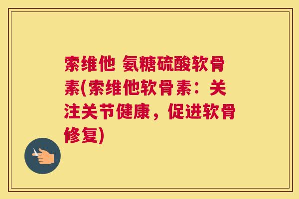 索维他 氨糖硫酸软骨素(索维他软骨素:关注关节健康,促进软骨修复)