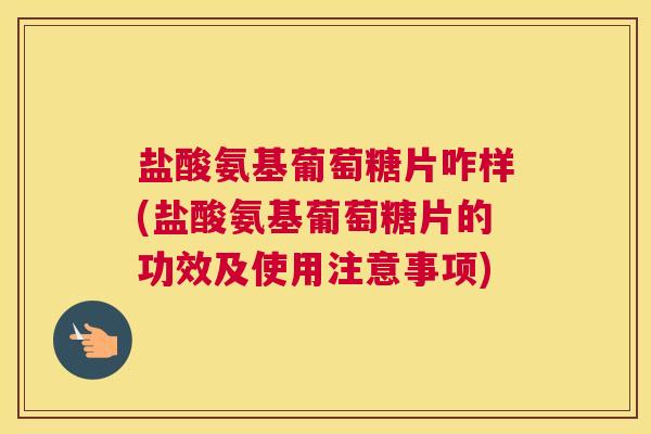 盐酸氨基葡萄糖片咋样(盐酸氨基葡萄糖片的功效及使用注意事项) 盐酸氨基葡萄糖片咋样(盐酸氨基葡萄糖片的功效及使用注意事项)
