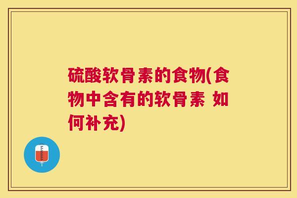 硫酸软骨素的食物(食物中含有的软骨素 如何补充) 硫酸软骨素的食物(食物中含有的软骨素 如何补充)