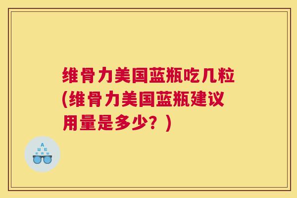 维骨力美国蓝瓶吃几粒(维骨力美国蓝瓶建议用量是多少?)
