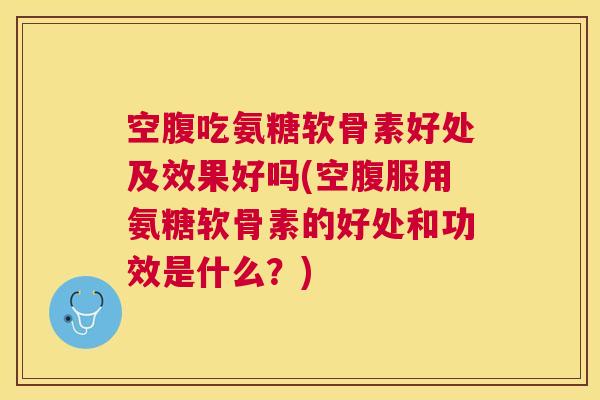 空腹吃氨糖软骨素好处及效果好吗(空腹服用氨糖软骨素的好处和功效是什么?) 空腹吃氨糖软骨素好处及效果好吗(空腹服用氨糖软骨素的好处和功效是什么?)